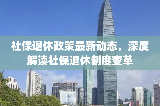 社保退休政策最新動態，深度解讀社保退休制度變革