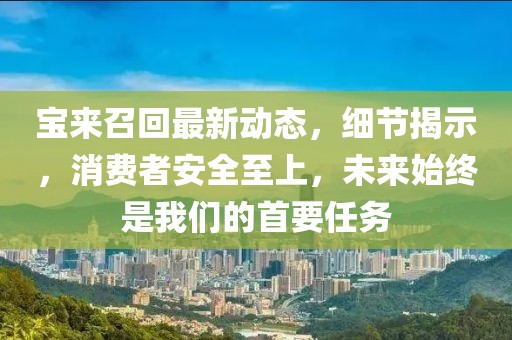 寶來召回最新動態,細節揭示,消費者安全至上,未來始終是我們的首要任務