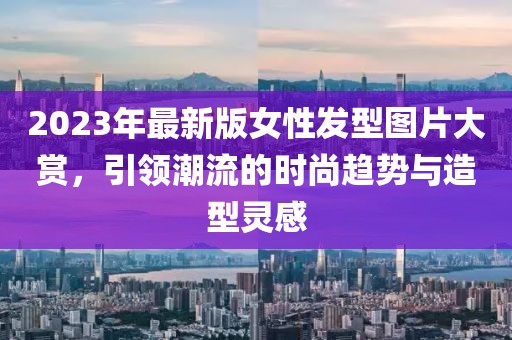 2023年最新版女性發型圖片大賞,引領潮流的時尚趨勢與造型靈感