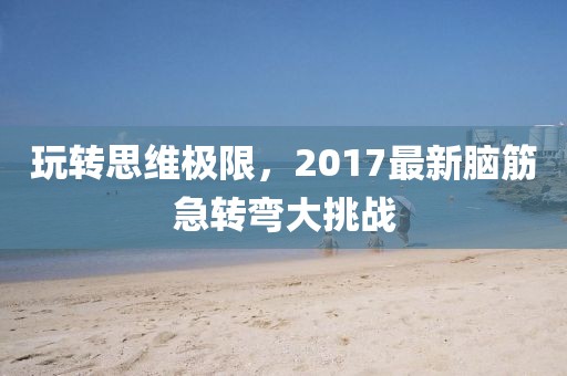 玩轉思維極限,2017最新腦筋急轉彎大挑戰