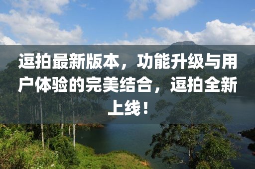 逗拍最新版本，功能升級與用戶體驗的完美結合，逗拍全新上線！