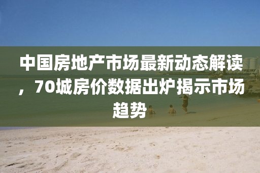 中國房地產市場最新動態解讀,70城房價數據出爐揭示市場趨勢