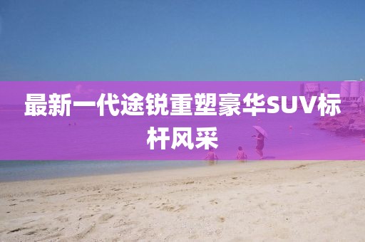 最新一代途銳重塑豪華SUV標桿風采