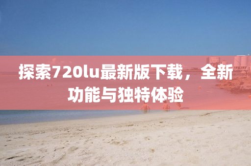 探索720lu最新版下載，全新功能與獨特體驗