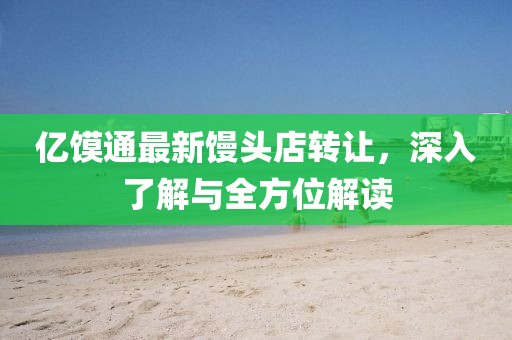 億饃通最新饅頭店轉讓，深入了解與全方位解讀