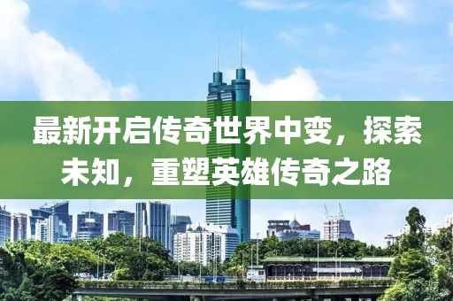 最新開(kāi)啟傳奇世界中變,探索未知,重塑英雄傳奇之路