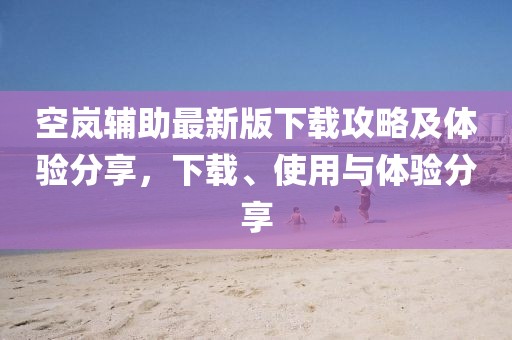 空嵐輔助最新版下載攻略及體驗分享，下載、使用與體驗分享