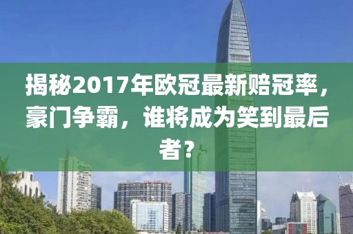 揭秘2017年歐冠最新賠冠率，豪門爭霸，誰將成為笑到最后者？
