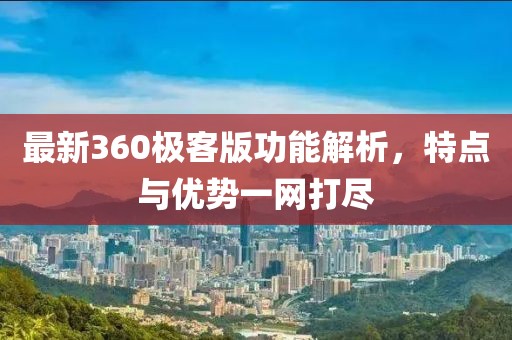 最新360極客版功能解析,特點與優勢一網打盡