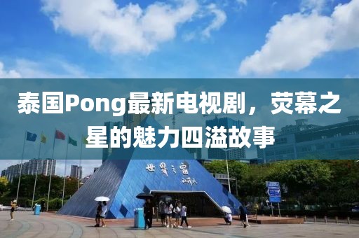 泰國Pong最新電視劇，熒幕之星的魅力四溢故事
