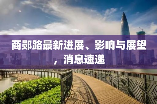 商鄖路最新進展、影響與展望，消息速遞