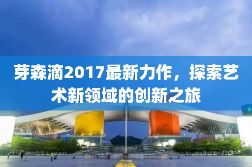 芽森滴2017最新力作，探索藝術新領域的創新之旅