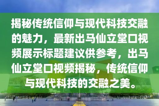 揭秘傳統(tǒng)信仰與現(xiàn)代科技交融的魅力，最新出馬仙立堂口視頻展示標(biāo)題建議供參考，出馬仙立堂口視頻揭秘，傳統(tǒng)信仰與現(xiàn)代科技的交融之美。