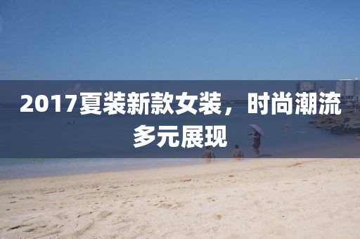 2017夏裝新款女裝,時尚潮流多元展現