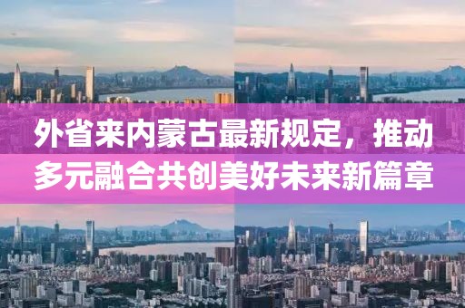 外省來內蒙古最新規定，推動多元融合共創美好未來新篇章