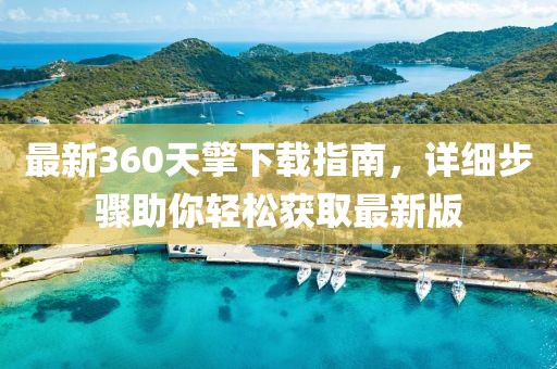 最新360天擎下載指南，詳細(xì)步驟助你輕松獲取最新版