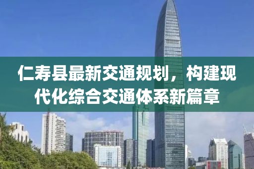 仁壽縣最新交通規劃,構建現代化綜合交通體系新篇章