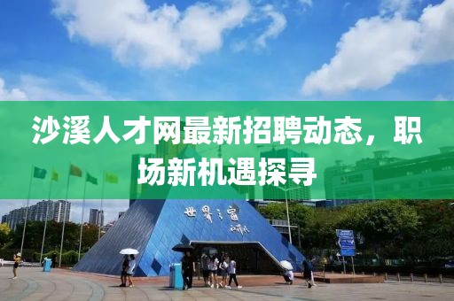 沙溪人才網最新招聘動態,職場新機遇探尋