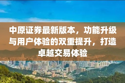 中原證券最新版本,功能升級與用戶體驗的雙重提升,打造卓越交易體驗