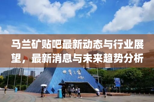 馬蘭礦貼吧最新動態與行業展望,最新消息與未來趨勢分析