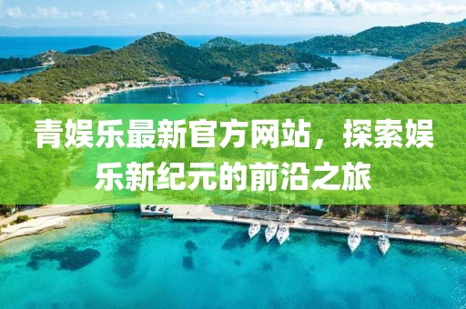 青娛樂最新官方網站,探索娛樂新紀元的前沿之旅