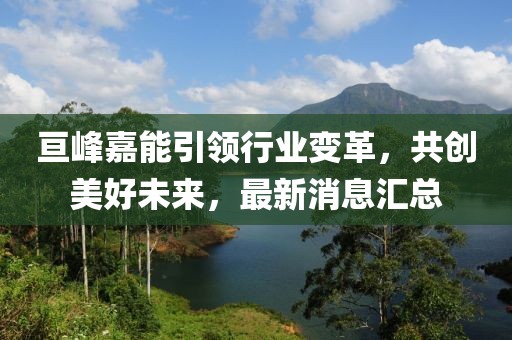 亙峰嘉能引領行業變革，共創美好未來，最新消息匯總
