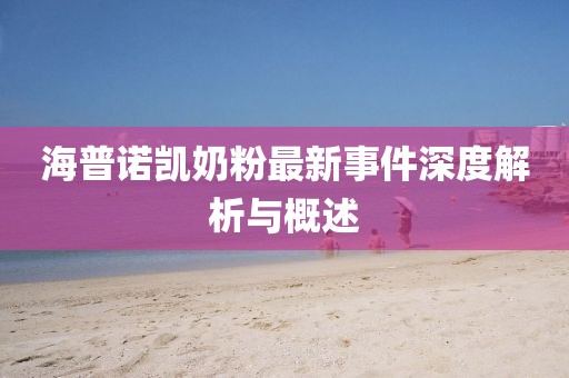 海普諾凱奶粉最新事件深度解析與概述
