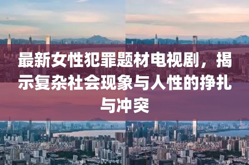 最新女性犯罪題材電視劇,揭示復雜社會現象與人性的掙扎與沖突