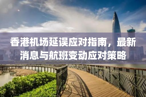 香港機場延誤應對指南，最新消息與航班變動應對策略