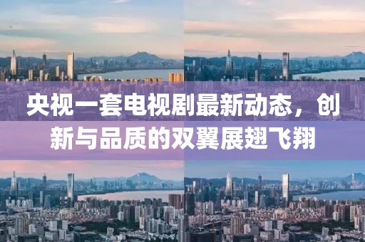 央視一套電視劇最新動態，創新與品質的雙翼展翅飛翔