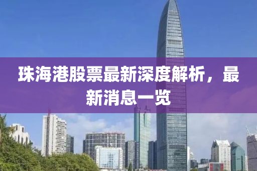 珠海港股票最新深度解析，最新消息一覽