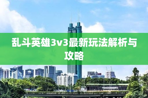 亂斗英雄3v3最新玩法解析與攻略