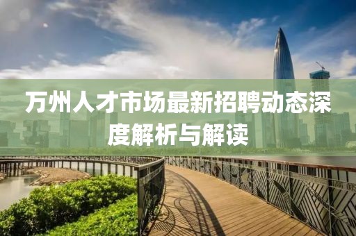萬州人才市場最新招聘動態深度解析與解讀