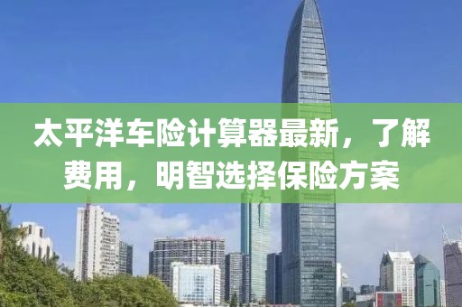 太平洋車險計算器最新,了解費用,明智選擇保險方案