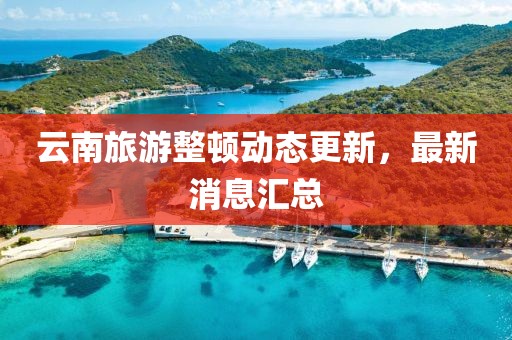 云南旅游整頓動態更新,最新消息匯總