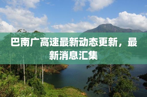 巴南廣高速最新動態更新,最新消息匯集