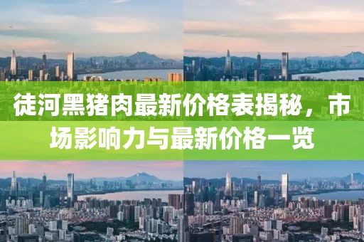 徒河黑豬肉最新價格表揭秘，市場影響力與最新價格一覽