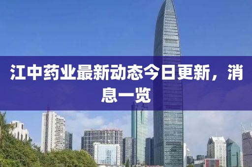 江中藥業(yè)最新動(dòng)態(tài)今日更新，消息一覽