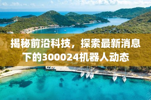 揭秘前沿科技,探索最新消息下的300024機器人動態