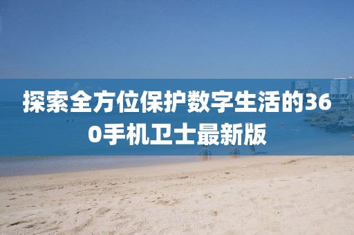 探索全方位保護數字生活的360手機衛士最新版