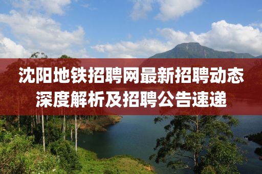 沈陽地鐵招聘網最新招聘動態深度解析及招聘公告速遞