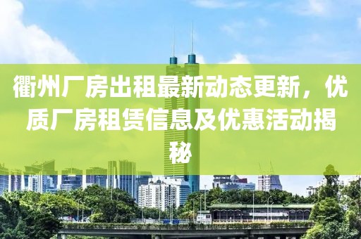 衢州廠房出租最新動態更新,優質廠房租賃信息及優惠活動揭秘