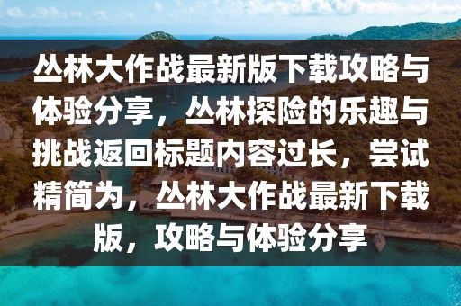 叢林大作戰最新版下載攻略與體驗分享,叢林探險的樂趣與挑戰返回標題內容過長,嘗試精簡為,叢林大作戰最新下載版,攻略與體驗分享