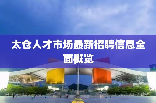 太倉人才市場最新招聘信息全面概覽