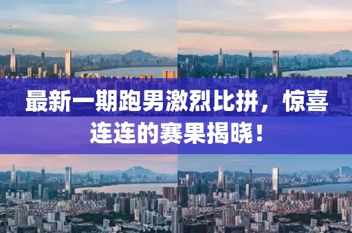 最新一期跑男激烈比拼，驚喜連連的賽果揭曉！