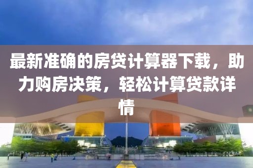 最新準(zhǔn)確的房貸計(jì)算器下載,助力購房決策,輕松計(jì)算貸款詳情