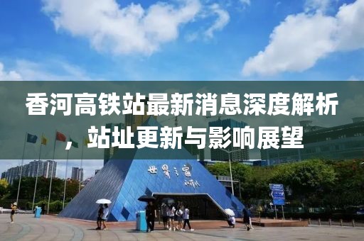 香河高鐵站最新消息深度解析，站址更新與影響展望