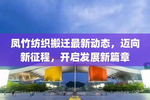 鳳竹紡織搬遷最新動態，邁向新征程，開啟發展新篇章