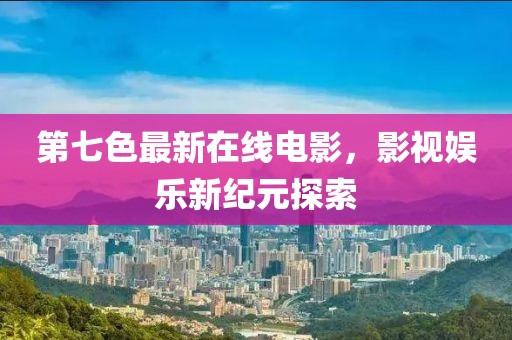 第七色最新在線電影，影視娛樂新紀元探索
