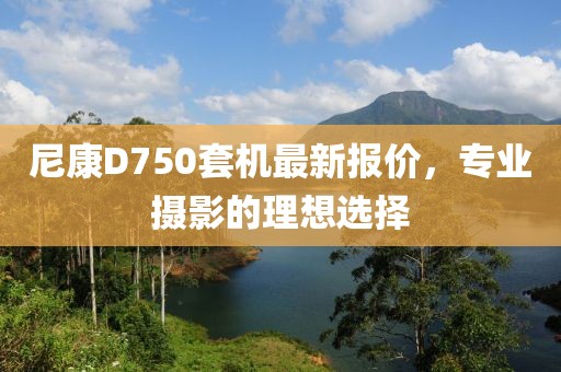 尼康D750套機最新報價,專業(yè)攝影的理想選擇